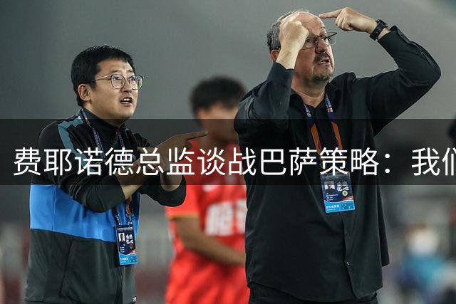 费耶诺德总监谈战巴萨策略：我们不会龟缩防守
